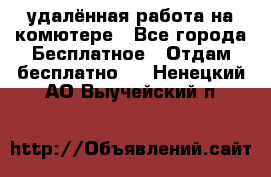 удалённая работа на комютере - Все города Бесплатное » Отдам бесплатно   . Ненецкий АО,Выучейский п.